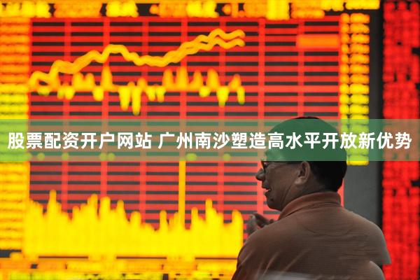 股票配资开户网站 广州南沙塑造高水平开放新优势