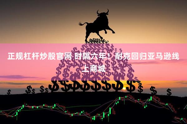 正规杠杆炒股官网 时隔六年！耐克回归亚马逊线上商城