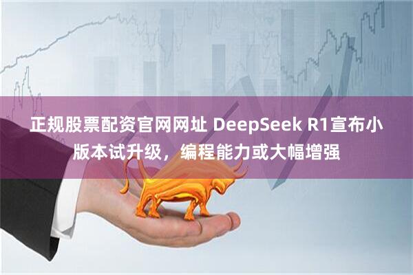 正规股票配资官网网址 DeepSeek R1宣布小版本试升级，编程能力或大幅增强