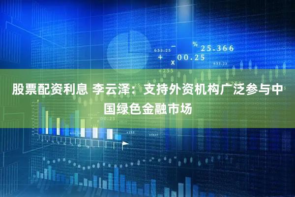 股票配资利息 李云泽：支持外资机构广泛参与中国绿色金融市场