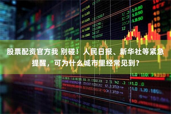股票配资官方我 别碰！人民日报、新华社等紧急提醒，可为什么城市里经常见到？
