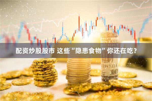 配资炒股股市 这些“隐患食物”你还在吃？