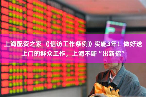 上海配资之家 《信访工作条例》实施3年！做好送上门的群众工作，上海不断“出新招”