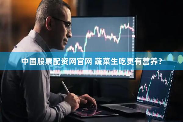 中国股票配资网官网 蔬菜生吃更有营养？