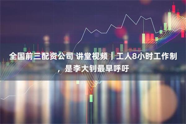 全国前三配资公司 讲堂视频｜工人8小时工作制，是李大钊最早呼吁