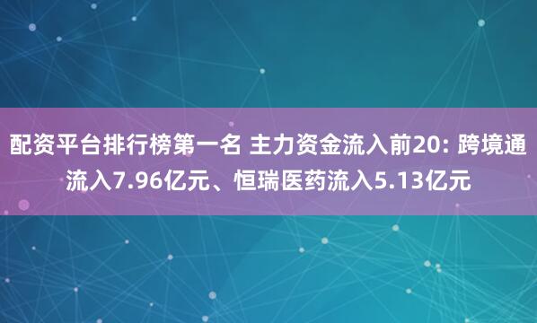 配资平台排行榜第一名 主力资金流入前20: 跨境通流入7.96亿元、恒瑞医药流入5.13亿元
