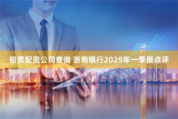 股票配资公司查询 浙商银行2025年一季报点评