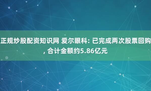 正规炒股配资知识网 爱尔眼科: 已完成两次股票回购, 合计金额约5.86亿元
