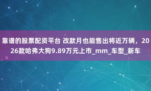 靠谱的股票配资平台 改款月也能售出将近万辆，2026款哈弗大狗9.89万元上市_mm_车型_新车
