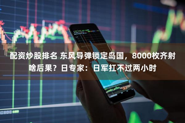配资炒股排名 东风导弹锁定岛国，8000枚齐射啥后果？日专家：日军扛不过两小时