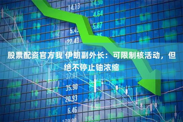 股票配资官方我 伊朗副外长：可限制核活动，但绝不停止铀浓缩