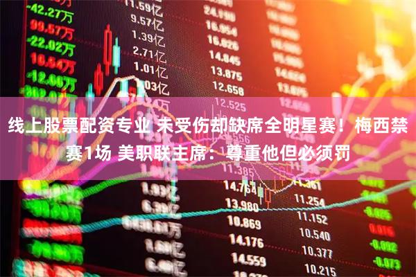 线上股票配资专业 未受伤却缺席全明星赛！梅西禁赛1场 美职联主席：尊重他但必须罚