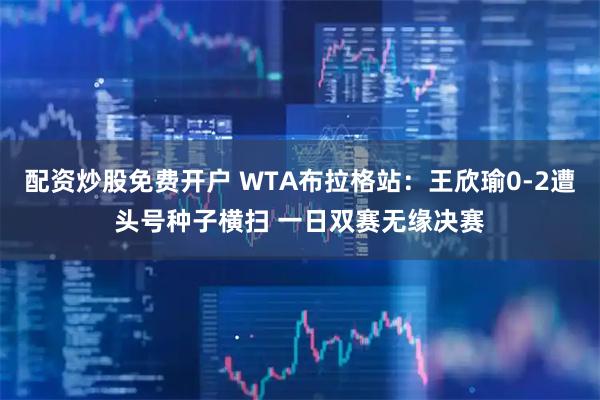 配资炒股免费开户 WTA布拉格站：王欣瑜0-2遭头号种子横扫 一日双赛无缘决赛
