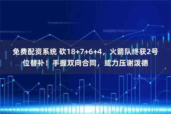 免费配资系统 砍18+7+6+4，火箭队终获2号位替补！手握双向合同，或力压谢泼德