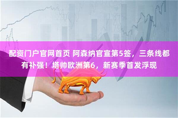 配资门户官网首页 阿森纳官宣第5签，三条线都有补强！塔帅欧洲第6，新赛季首发浮现