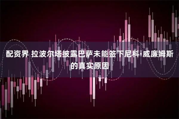 配资界 拉波尔塔披露巴萨未能签下尼科·威廉姆斯的真实原因